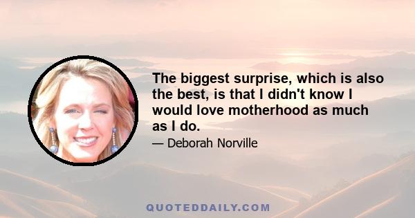 The biggest surprise, which is also the best, is that I didn't know I would love motherhood as much as I do.