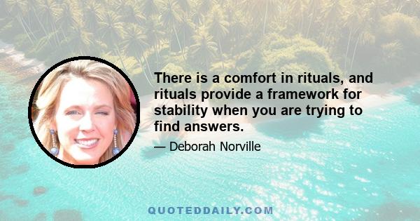 There is a comfort in rituals, and rituals provide a framework for stability when you are trying to find answers.