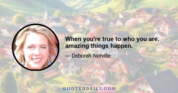 When you're true to who you are, amazing things happen.