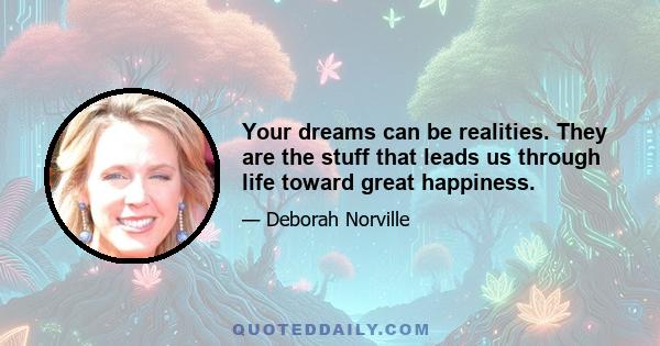 Your dreams can be realities. They are the stuff that leads us through life toward great happiness.