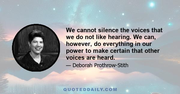 We cannot silence the voices that we do not like hearing. We can, however, do everything in our power to make certain that other voices are heard.