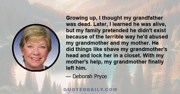 Growing up, I thought my grandfather was dead. Later, I learned he was alive, but my family pretended he didn't exist because of the terrible way he'd abused my grandmother and my mother. He did things like shave my