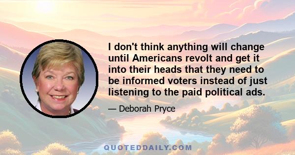 I don't think anything will change until Americans revolt and get it into their heads that they need to be informed voters instead of just listening to the paid political ads.