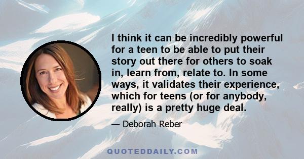 I think it can be incredibly powerful for a teen to be able to put their story out there for others to soak in, learn from, relate to. In some ways, it validates their experience, which for teens (or for anybody,