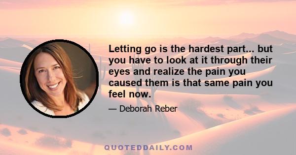 Letting go is the hardest part... but you have to look at it through their eyes and realize the pain you caused them is that same pain you feel now.