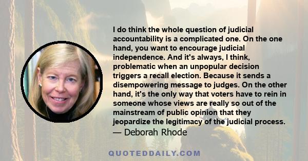 I do think the whole question of judicial accountability is a complicated one. On the one hand, you want to encourage judicial independence. And it's always, I think, problematic when an unpopular decision triggers a