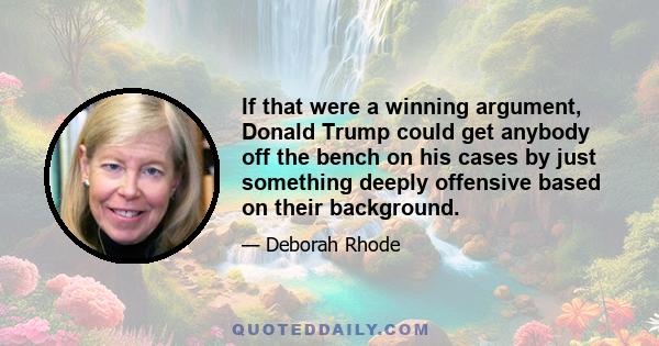 If that were a winning argument, Donald Trump could get anybody off the bench on his cases by just something deeply offensive based on their background.