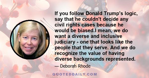 If you follow Donald Trump's logic, say that he couldn't decide any civil rights cases because he would be biased.I mean, we do want a diverse and inclusive judiciary - one that looks like the people that they serve.