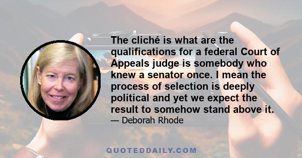 The cliché is what are the qualifications for a federal Court of Appeals judge is somebody who knew a senator once. I mean the process of selection is deeply political and yet we expect the result to somehow stand above 