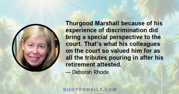 Thurgood Marshall because of his experience of discrimination did bring a special perspective to the court. That’s what his colleagues on the court so valued him for as all the tributes pouring in after his retirement