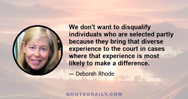 We don't want to disqualify individuals who are selected partly because they bring that diverse experience to the court in cases where that experience is most likely to make a difference.