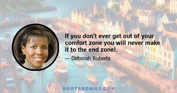 If you don't ever get out of your comfort zone you will never make it to the end zone!.