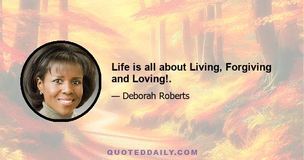 Life is all about Living, Forgiving and Loving!.