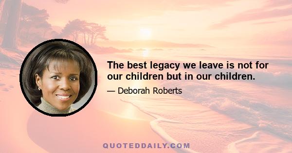 The best legacy we leave is not for our children but in our children.