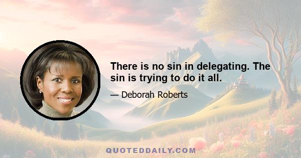 There is no sin in delegating. The sin is trying to do it all.