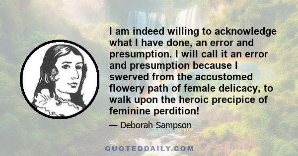 I am indeed willing to acknowledge what I have done, an error and presumption. I will call it an error and presumption because I swerved from the accustomed flowery path of female delicacy, to walk upon the heroic