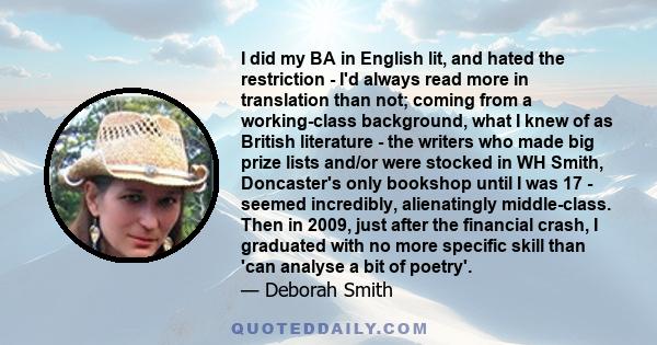 I did my BA in English lit, and hated the restriction - I'd always read more in translation than not; coming from a working-class background, what I knew of as British literature - the writers who made big prize lists