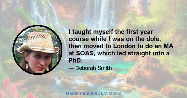 I taught myself the first year course while I was on the dole, then moved to London to do an MA at SOAS, which led straight into a PhD.