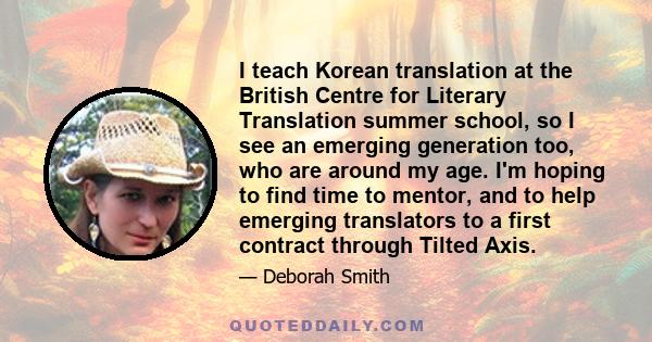 I teach Korean translation at the British Centre for Literary Translation summer school, so I see an emerging generation too, who are around my age. I'm hoping to find time to mentor, and to help emerging translators to 