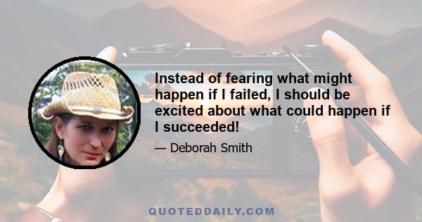 Instead of fearing what might happen if I failed, I should be excited about what could happen if I succeeded!