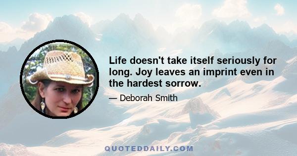 Life doesn't take itself seriously for long. Joy leaves an imprint even in the hardest sorrow.