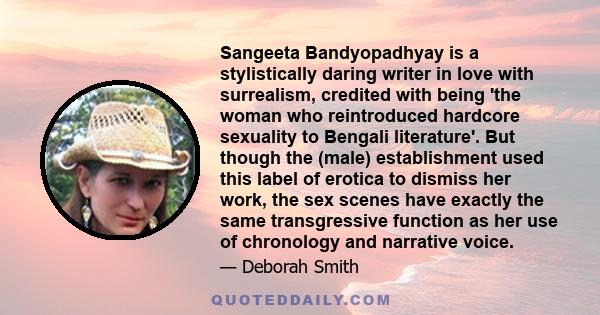 Sangeeta Bandyopadhyay is a stylistically daring writer in love with surrealism, credited with being 'the woman who reintroduced hardcore sexuality to Bengali literature'. But though the (male) establishment used this