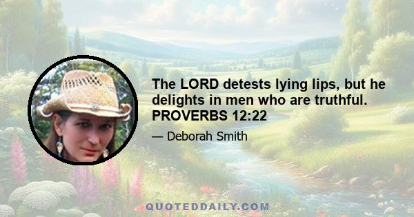 The LORD detests lying lips, but he delights in men who are truthful. PROVERBS 12:22