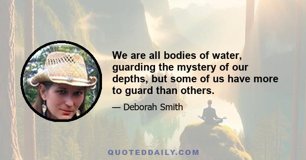 We are all bodies of water, guarding the mystery of our depths, but some of us have more to guard than others.