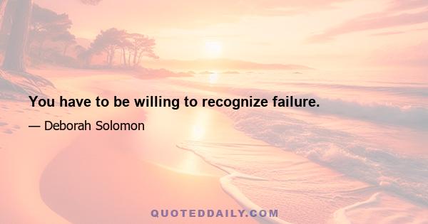 You have to be willing to recognize failure.