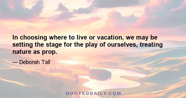 In choosing where to live or vacation, we may be setting the stage for the play of ourselves, treating nature as prop.