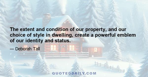 The extent and condition of our property, and our choice of style in dwelling, create a powerful emblem of our identity and status.