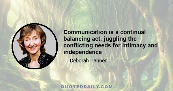 Communication is a continual balancing act, juggling the conflicting needs for intimacy and independence