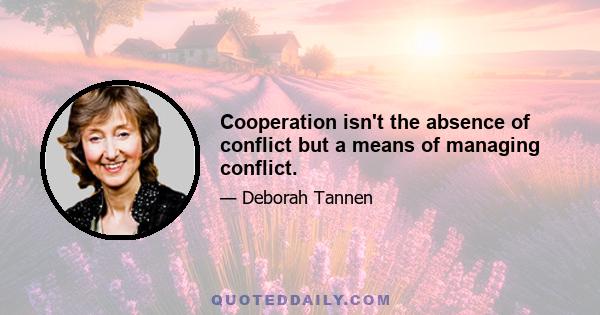 Cooperation isn't the absence of conflict but a means of managing conflict.