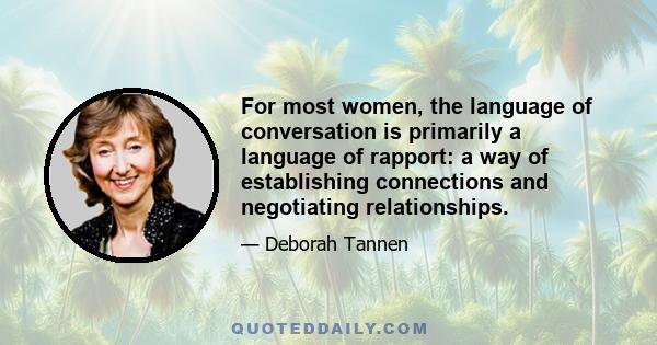 For most women, the language of conversation is primarily a language of rapport: a way of establishing connections and negotiating relationships.