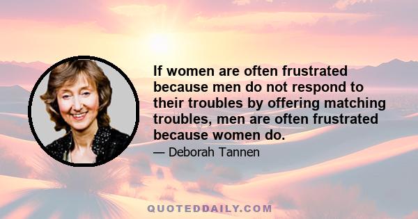 If women are often frustrated because men do not respond to their troubles by offering matching troubles, men are often frustrated because women do.