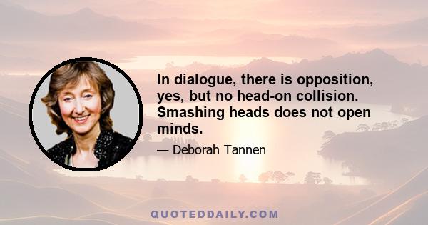 In dialogue, there is opposition, yes, but no head-on collision. Smashing heads does not open minds.