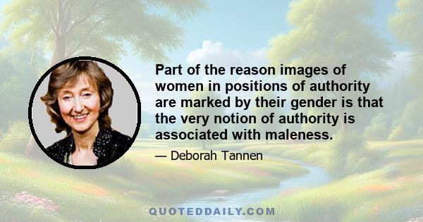 Part of the reason images of women in positions of authority are marked by their gender is that the very notion of authority is associated with maleness.