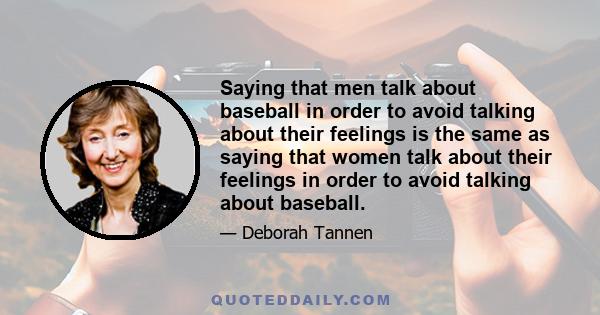 Saying that men talk about baseball in order to avoid talking about their feelings is the same as saying that women talk about their feelings in order to avoid talking about baseball.