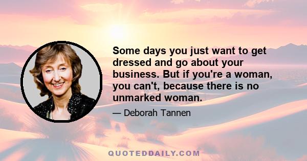 Some days you just want to get dressed and go about your business. But if you're a woman, you can't, because there is no unmarked woman.