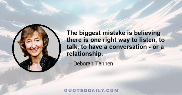 The biggest mistake is believing there is one right way to listen, to talk, to have a conversation - or a relationship.