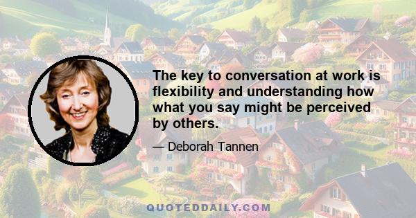 The key to conversation at work is flexibility and understanding how what you say might be perceived by others.