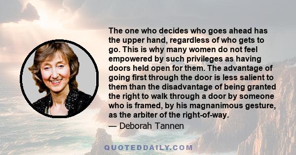 The one who decides who goes ahead has the upper hand, regardless of who gets to go. This is why many women do not feel empowered by such privileges as having doors held open for them. The advantage of going first