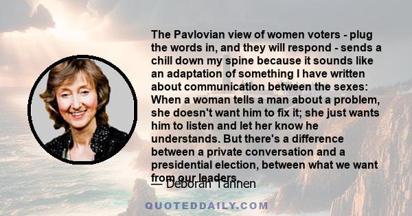 The Pavlovian view of women voters - plug the words in, and they will respond - sends a chill down my spine because it sounds like an adaptation of something I have written about communication between the sexes: When a