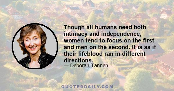 Though all humans need both intimacy and independence, women tend to focus on the first and men on the second. It is as if their lifeblood ran in different directions.