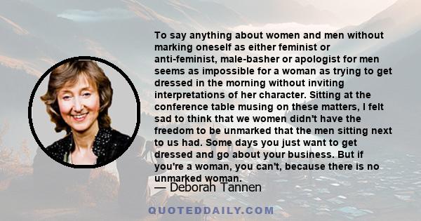 To say anything about women and men without marking oneself as either feminist or anti-feminist, male-basher or apologist for men seems as impossible for a woman as trying to get dressed in the morning without inviting