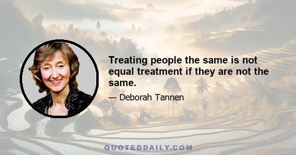 Treating people the same is not equal treatment if they are not the same.