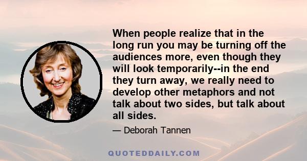 When people realize that in the long run you may be turning off the audiences more, even though they will look temporarily--in the end they turn away, we really need to develop other metaphors and not talk about two