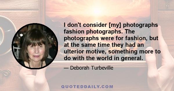 I don't consider [my] photographs fashion photographs. The photographs were for fashion, but at the same time they had an ulterior motive, something more to do with the world in general.