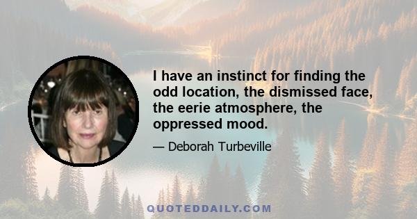 I have an instinct for finding the odd location, the dismissed face, the eerie atmosphere, the oppressed mood.