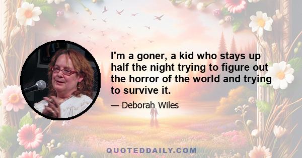 I'm a goner, a kid who stays up half the night trying to figure out the horror of the world and trying to survive it.